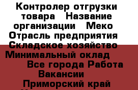 Контролер отгрузки товара › Название организации ­ Меко › Отрасль предприятия ­ Складское хозяйство › Минимальный оклад ­ 25 000 - Все города Работа » Вакансии   . Приморский край,Уссурийский г. о. 